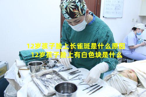 12岁孩子脸上长雀斑是什么原因 12岁孩子脸上有白色块是什么原因